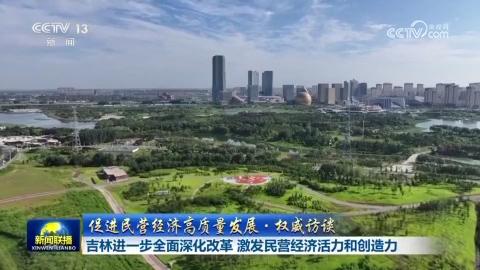 【促进民营经济高质量发展·权威访谈】吉林进一步全面深化改革 激发民营经济活力和创造力